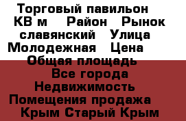 Торговый павильон 25 КВ м. › Район ­ Рынок славянский › Улица ­ Молодежная › Цена ­ 6 000 › Общая площадь ­ 25 - Все города Недвижимость » Помещения продажа   . Крым,Старый Крым